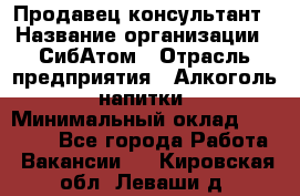 Продавец-консультант › Название организации ­ СибАтом › Отрасль предприятия ­ Алкоголь, напитки › Минимальный оклад ­ 14 000 - Все города Работа » Вакансии   . Кировская обл.,Леваши д.